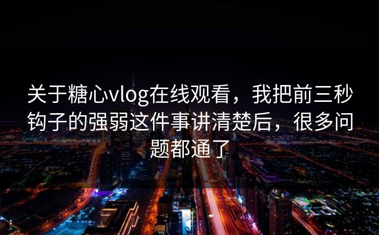 关于糖心vlog在线观看，我把前三秒钩子的强弱这件事讲清楚后，很多问题都通了
