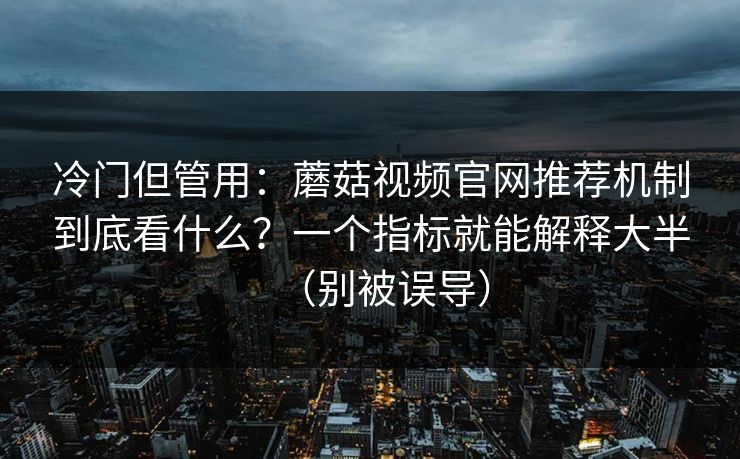 冷门但管用：蘑菇视频官网推荐机制到底看什么？一个指标就能解释大半（别被误导）