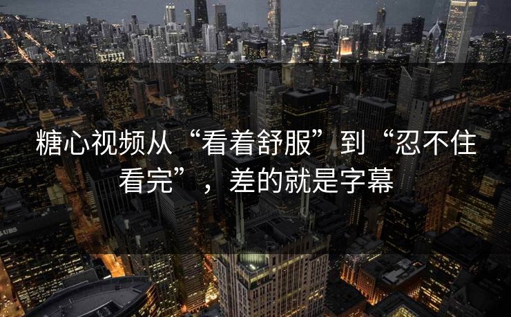 糖心视频从“看着舒服”到“忍不住看完”，差的就是字幕