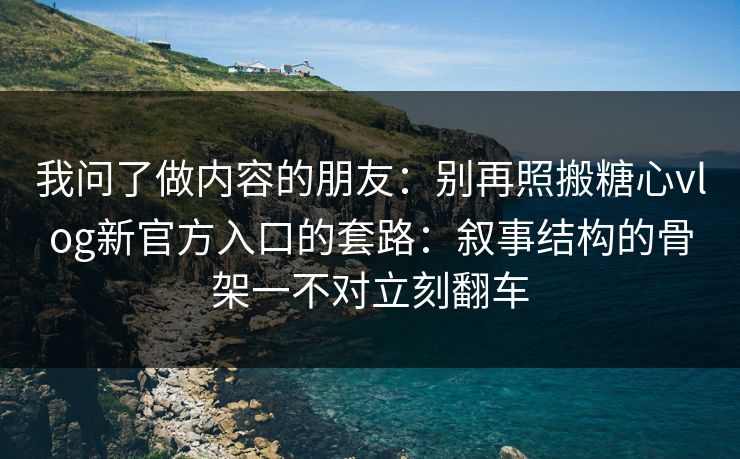 我问了做内容的朋友：别再照搬糖心vlog新官方入口的套路：叙事结构的骨架一不对立刻翻车