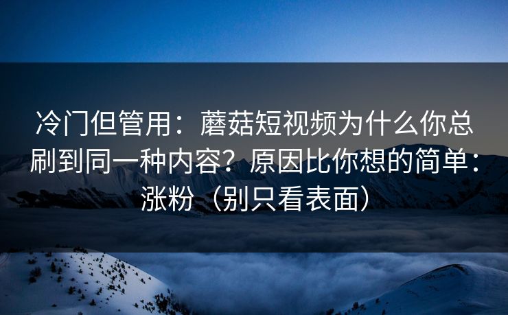 冷门但管用：蘑菇短视频为什么你总刷到同一种内容？原因比你想的简单：涨粉（别只看表面）