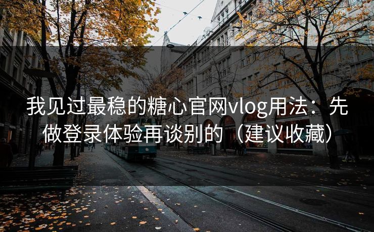 我见过最稳的糖心官网vlog用法：先做登录体验再谈别的（建议收藏）