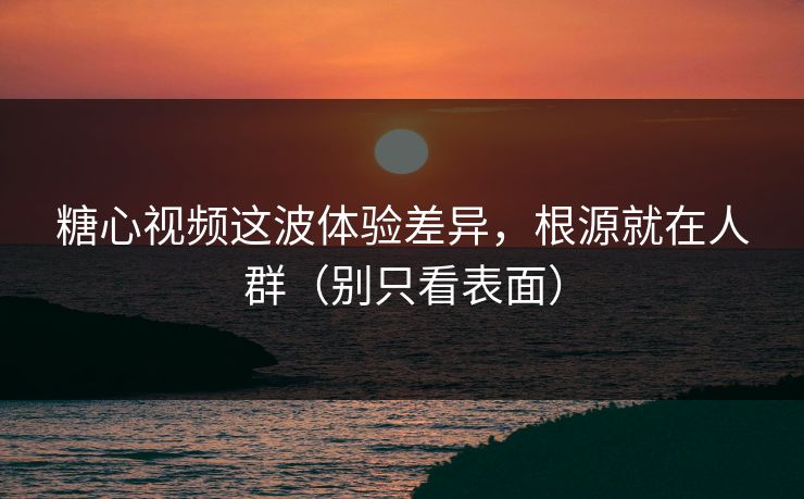 糖心视频这波体验差异，根源就在人群（别只看表面）