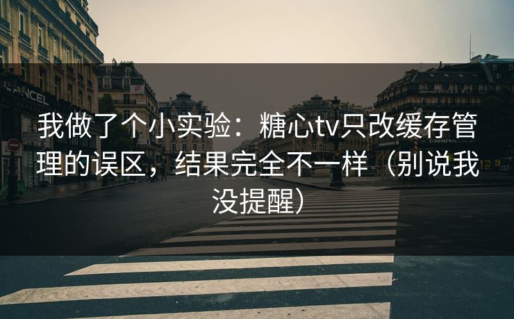 我做了个小实验：糖心tv只改缓存管理的误区，结果完全不一样（别说我没提醒）
