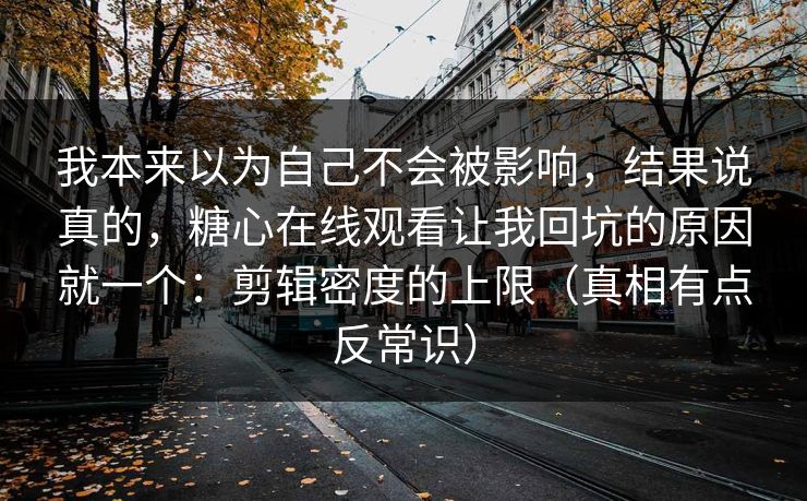我本来以为自己不会被影响，结果说真的，糖心在线观看让我回坑的原因就一个：剪辑密度的上限（真相有点反常识）