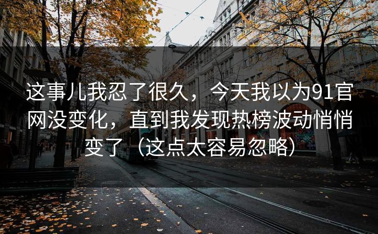 这事儿我忍了很久，今天我以为91官网没变化，直到我发现热榜波动悄悄变了（这点太容易忽略）