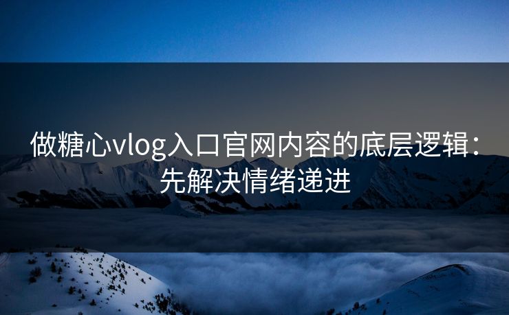 做糖心vlog入口官网内容的底层逻辑：先解决情绪递进