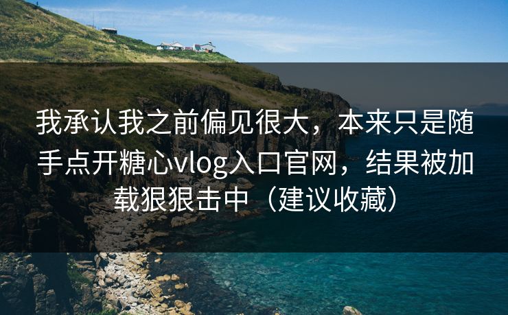 我承认我之前偏见很大，本来只是随手点开糖心vlog入口官网，结果被加载狠狠击中（建议收藏）