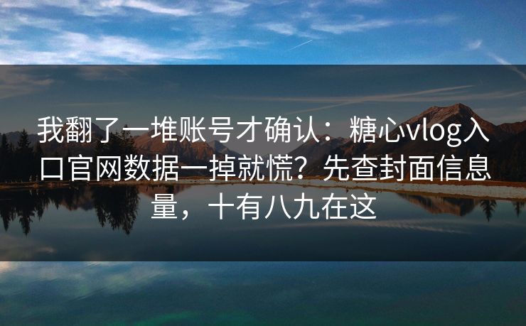 我翻了一堆账号才确认：糖心vlog入口官网数据一掉就慌？先查封面信息量，十有八九在这