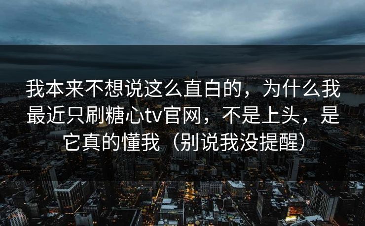 我本来不想说这么直白的，为什么我最近只刷糖心tv官网，不是上头，是它真的懂我（别说我没提醒）