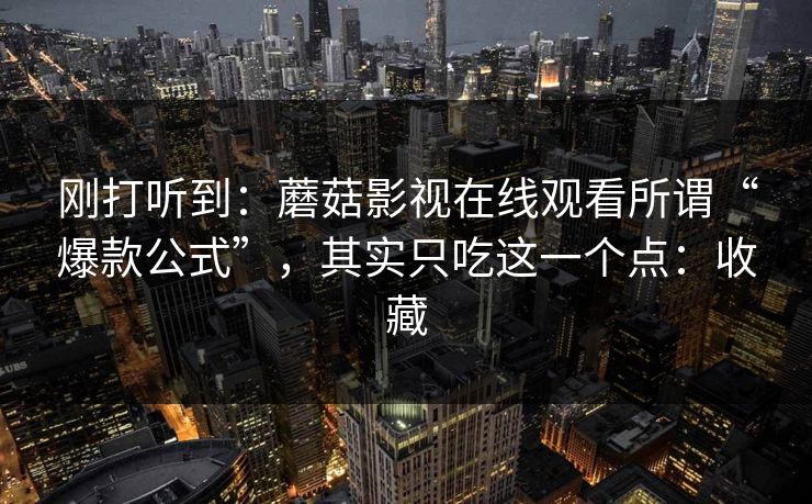 刚打听到：蘑菇影视在线观看所谓“爆款公式”，其实只吃这一个点：收藏