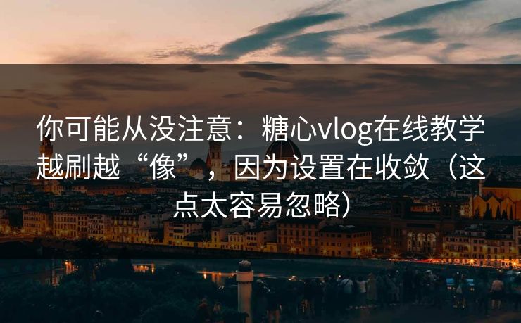 你可能从没注意：糖心vlog在线教学越刷越“像”，因为设置在收敛（这点太容易忽略）