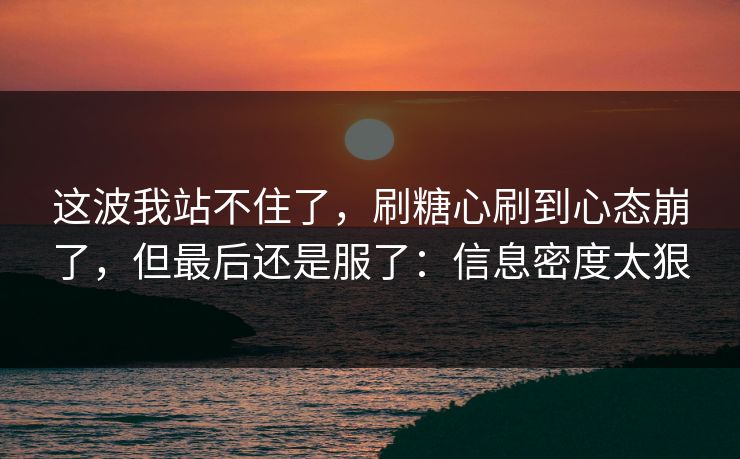 这波我站不住了，刷糖心刷到心态崩了，但最后还是服了：信息密度太狠