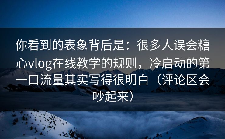 你看到的表象背后是：很多人误会糖心vlog在线教学的规则，冷启动的第一口流量其实写得很明白（评论区会吵起来）