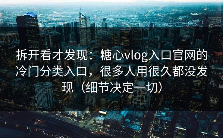 拆开看才发现：糖心vlog入口官网的冷门分类入口，很多人用很久都没发现（细节决定一切）