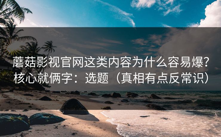 蘑菇影视官网这类内容为什么容易爆？核心就俩字：选题（真相有点反常识）