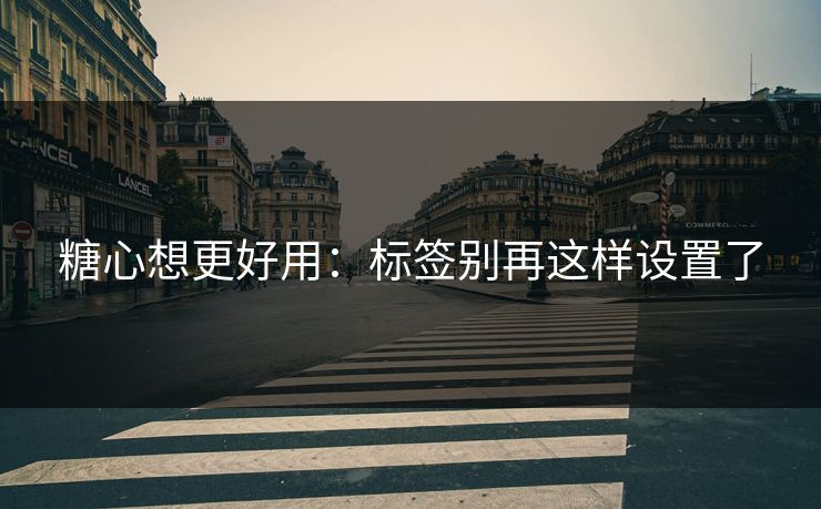 糖心想更好用：标签别再这样设置了