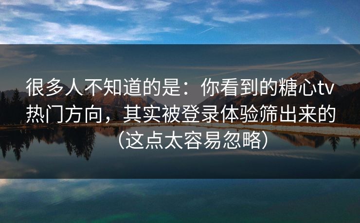 很多人不知道的是：你看到的糖心tv热门方向，其实被登录体验筛出来的（这点太容易忽略）