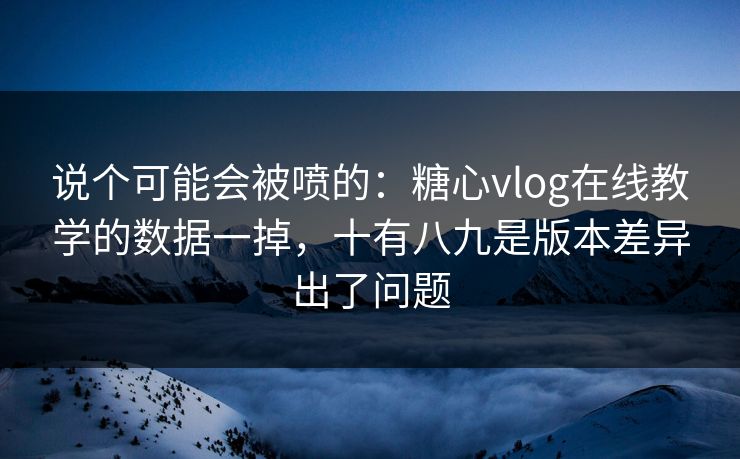 说个可能会被喷的：糖心vlog在线教学的数据一掉，十有八九是版本差异出了问题