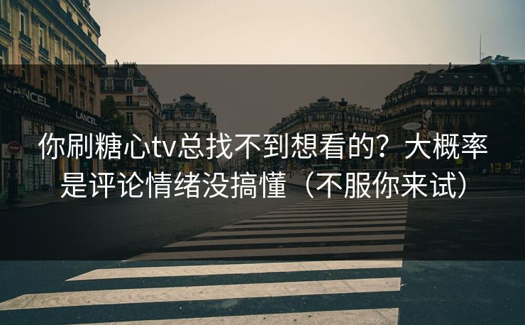 你刷糖心tv总找不到想看的？大概率是评论情绪没搞懂（不服你来试）