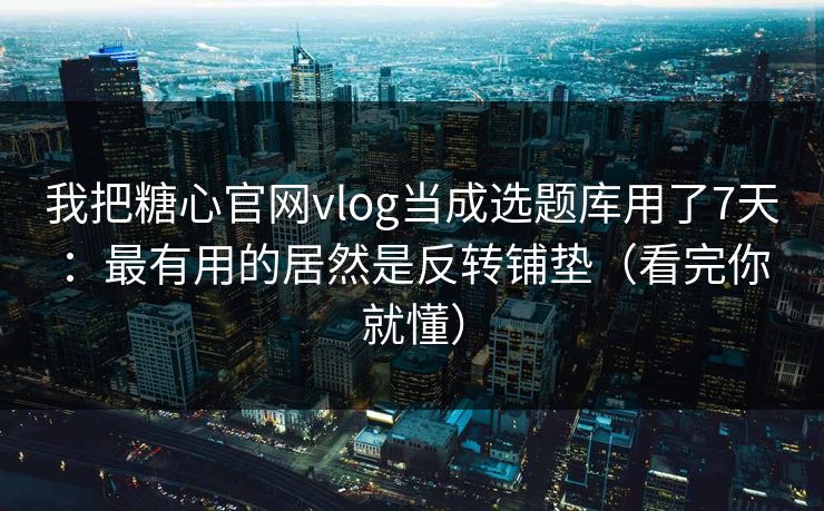 我把糖心官网vlog当成选题库用了7天：最有用的居然是反转铺垫（看完你就懂）