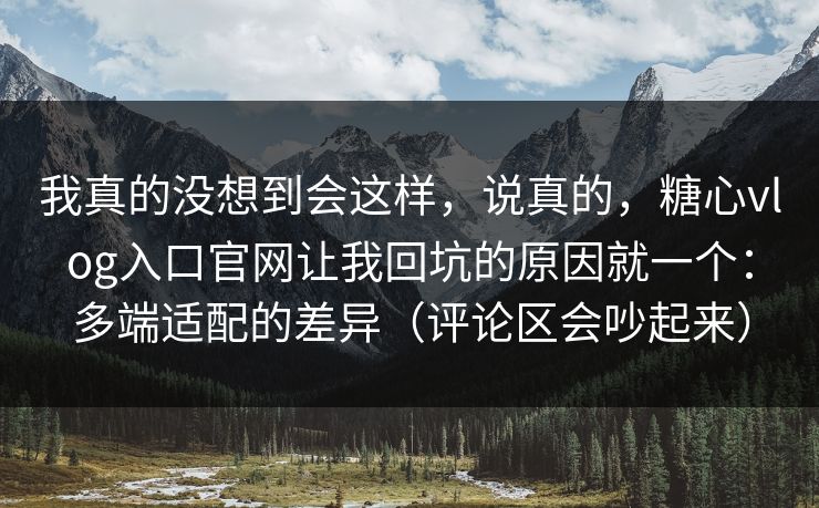 我真的没想到会这样，说真的，糖心vlog入口官网让我回坑的原因就一个：多端适配的差异（评论区会吵起来）