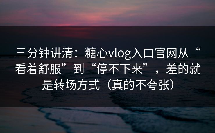 三分钟讲清：糖心vlog入口官网从“看着舒服”到“停不下来”，差的就是转场方式（真的不夸张）