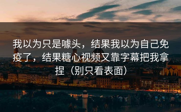 我以为只是噱头，结果我以为自己免疫了，结果糖心视频又靠字幕把我拿捏（别只看表面）