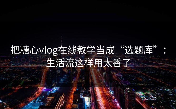把糖心vlog在线教学当成“选题库”：生活流这样用太香了