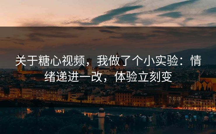 关于糖心视频，我做了个小实验：情绪递进一改，体验立刻变