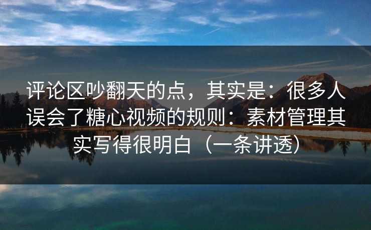 评论区吵翻天的点，其实是：很多人误会了糖心视频的规则：素材管理其实写得很明白（一条讲透）