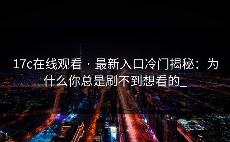 17c在线观看 · 最新入口冷门揭秘：为什么你总是刷不到想看的_