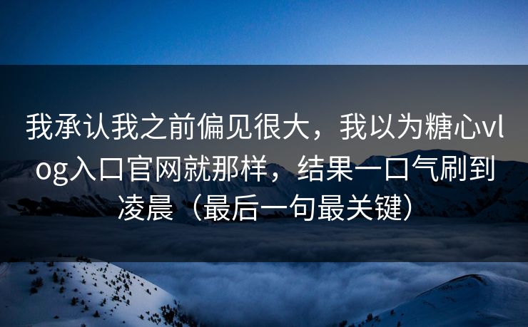 我承认我之前偏见很大，我以为糖心vlog入口官网就那样，结果一口气刷到凌晨（最后一句最关键）