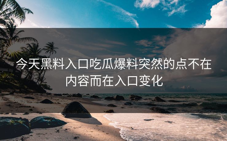 今天黑料入口吃瓜爆料突然的点不在内容而在入口变化