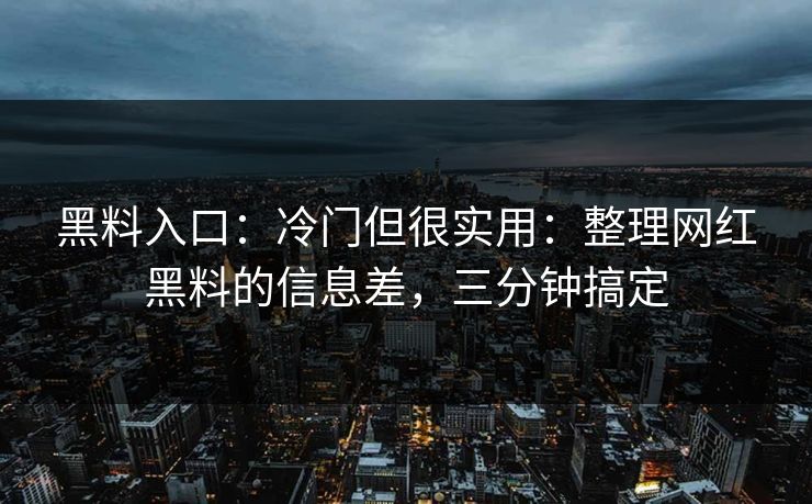 黑料入口：冷门但很实用：整理网红黑料的信息差，三分钟搞定