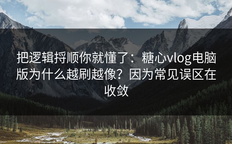 把逻辑捋顺你就懂了：糖心vlog电脑版为什么越刷越像？因为常见误区在收敛