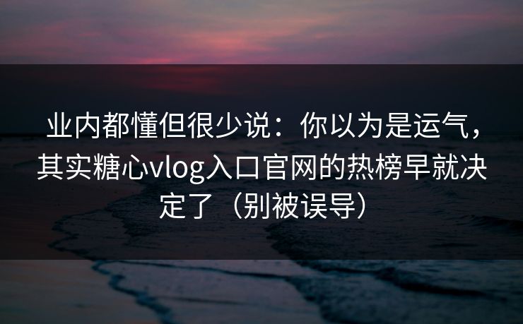 业内都懂但很少说：你以为是运气，其实糖心vlog入口官网的热榜早就决定了（别被误导）