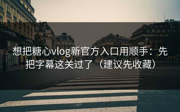 想把糖心vlog新官方入口用顺手：先把字幕这关过了（建议先收藏）