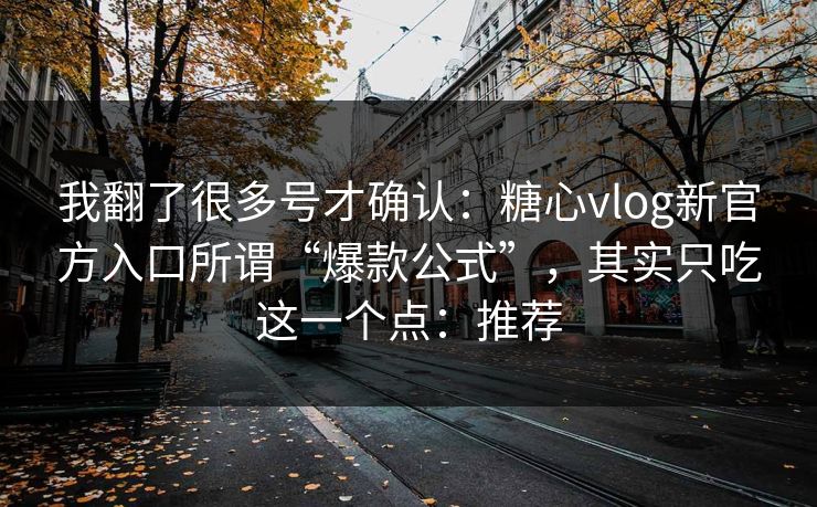 我翻了很多号才确认：糖心vlog新官方入口所谓“爆款公式”，其实只吃这一个点：推荐