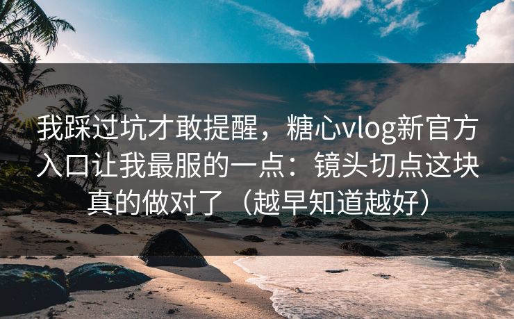 我踩过坑才敢提醒,糖心vlog新官方入口让我最服的一点:镜头切点这块真的做对了(越早知道越好) 我踩过坑才敢提醒,糖心vlog新官方入口让我最服的一点:镜头切点这块真的做对了(越早知道越好)