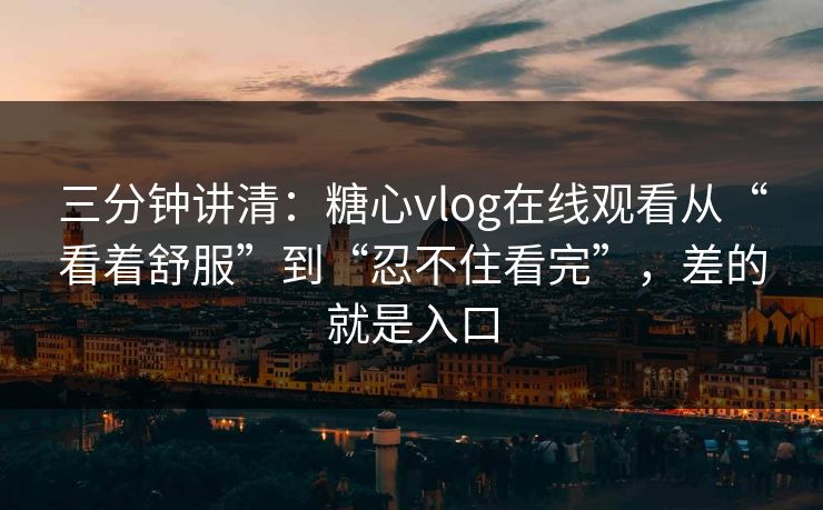 三分钟讲清:糖心vlog在线观看从“看着舒服”到“忍不住看完”,差的就是入口 三分钟讲清:糖心vlog在线观看从“看着舒服”到“忍不住看完”,差的就是入口