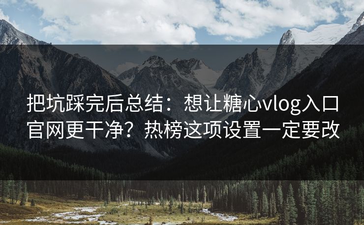 把坑踩完后总结：想让糖心vlog入口官网更干净？热榜这项设置一定要改