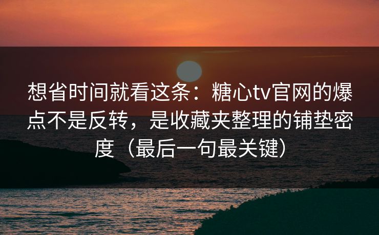 想省时间就看这条：糖心tv官网的爆点不是反转，是收藏夹整理的铺垫密度（最后一句最关键）