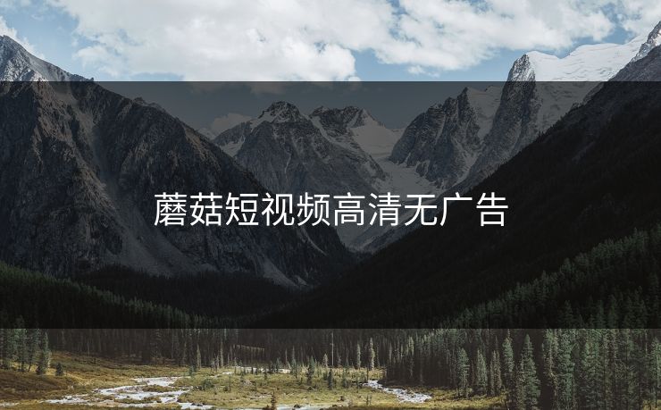 蘑菇短视频高清无广告 蘑菇短视频高清无广告