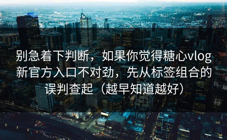 别急着下判断，如果你觉得糖心vlog新官方入口不对劲，先从标签组合的误判查起（越早知道越好）
