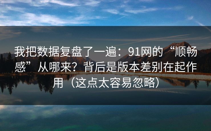 我把数据复盘了一遍：91网的“顺畅感”从哪来？背后是版本差别在起作用（这点太容易忽略）