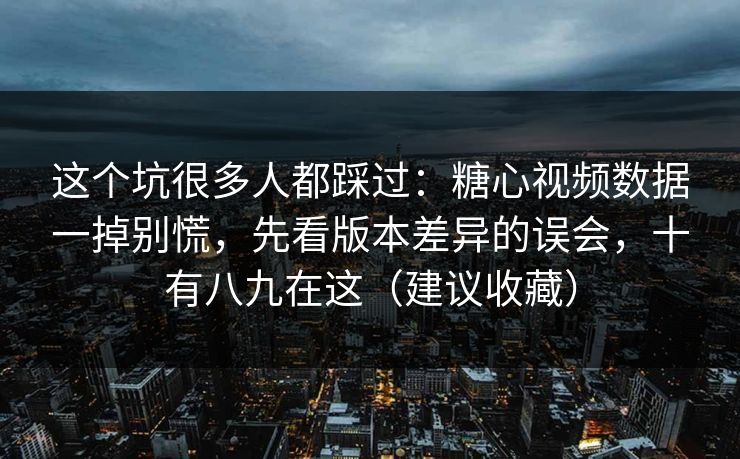 这个坑很多人都踩过：糖心视频数据一掉别慌，先看版本差异的误会，十有八九在这（建议收藏）