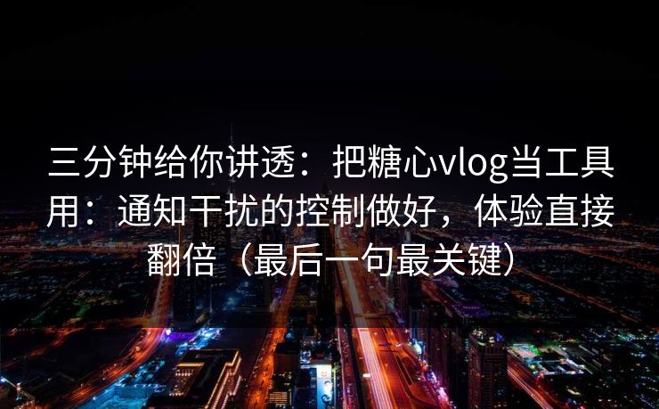 三分钟给你讲透：把糖心vlog当工具用：通知干扰的控制做好，体验直接翻倍（最后一句最关键）