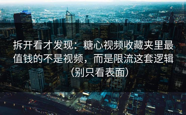 拆开看才发现：糖心视频收藏夹里最值钱的不是视频，而是限流这套逻辑（别只看表面）