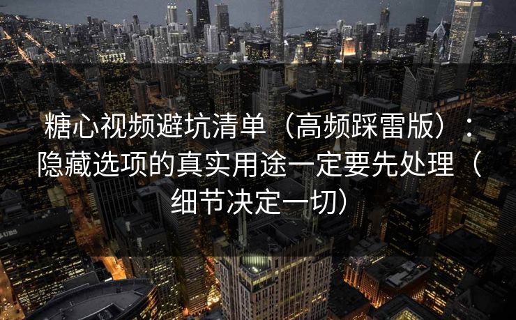 糖心视频避坑清单（高频踩雷版）：隐藏选项的真实用途一定要先处理（细节决定一切）